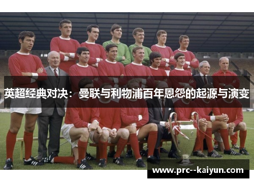 英超经典对决:曼联与利物浦百年恩怨的起源与演变 英超经典对决:曼联与利物浦百年恩怨的起源与演变