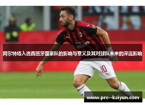 阿尔特塔入选西班牙国家队的影响与意义及其对球队未来的深远影响