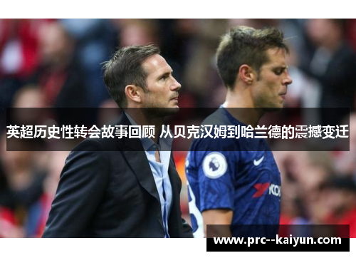 英超历史性转会故事回顾 从贝克汉姆到哈兰德的震撼变迁