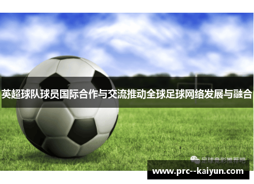 英超球队球员国际合作与交流推动全球足球网络发展与融合