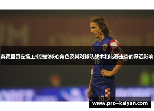 莫德里奇在场上扮演的核心角色及其对球队战术和比赛走势的深远影响