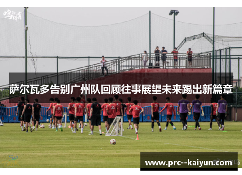 萨尔瓦多告别广州队回顾往事展望未来踢出新篇章