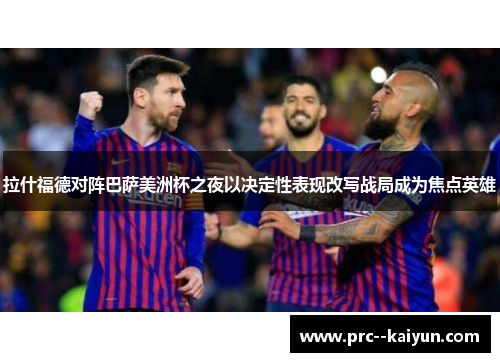 拉什福德对阵巴萨美洲杯之夜以决定性表现改写战局成为焦点英雄