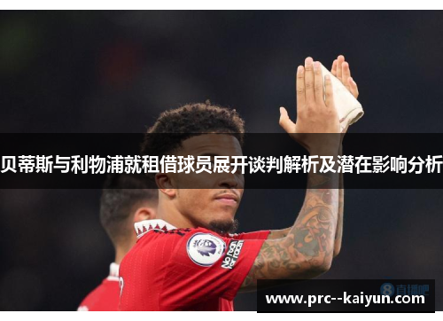 贝蒂斯与利物浦就租借球员展开谈判解析及潜在影响分析 贝蒂斯与利物浦就租借球员展开谈判解析及潜在影响分析