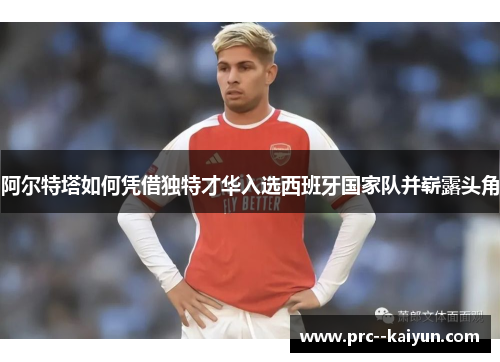 阿尔特塔如何凭借独特才华入选西班牙国家队并崭露头角 阿尔特塔如何凭借独特才华入选西班牙国家队并崭露头角