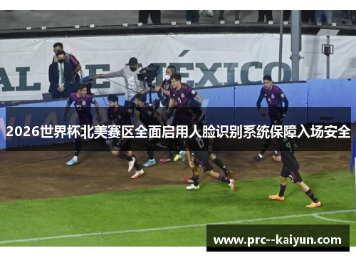 2026世界杯北美赛区全面启用人脸识别系统保障入场安全