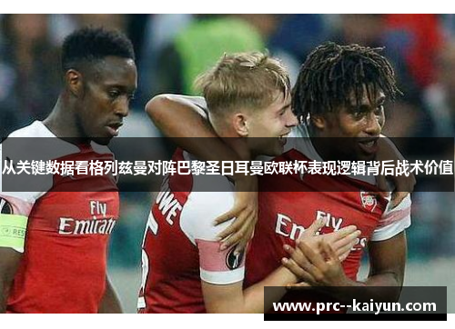 从关键数据看格列兹曼对阵巴黎圣日耳曼欧联杯表现逻辑背后战术价值