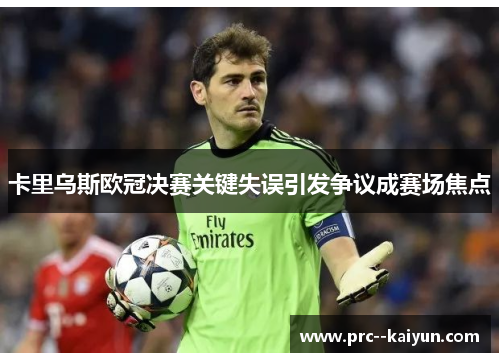 卡里乌斯欧冠决赛关键失误引发争议成赛场焦点