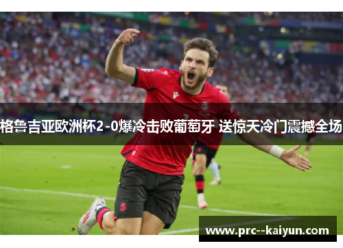 格鲁吉亚欧洲杯2-0爆冷击败葡萄牙 送惊天冷门震撼全场 格鲁吉亚欧洲杯2-0爆冷击败葡萄牙 送惊天冷门震撼全场