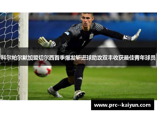 科尔帕尔默加盟切尔西首季爆发斩进球助攻双丰收获最佳青年球员 科尔帕尔默加盟切尔西首季爆发斩进球助攻双丰收获最佳青年球员