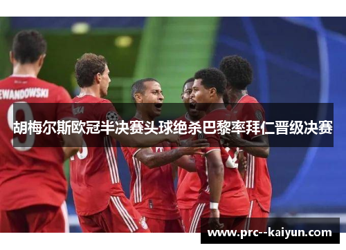 胡梅尔斯欧冠半决赛头球绝杀巴黎率拜仁晋级决赛 胡梅尔斯欧冠半决赛头球绝杀巴黎率拜仁晋级决赛