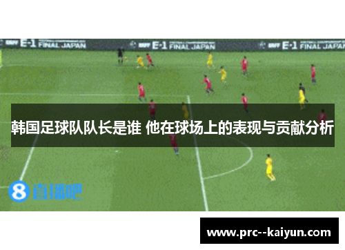 韩国足球队队长是谁 他在球场上的表现与贡献分析