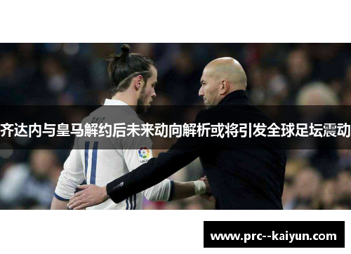 齐达内与皇马解约后未来动向解析或将引发全球足坛震动