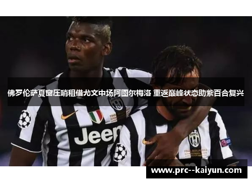 佛罗伦萨夏窗压哨租借尤文中场阿图尔梅洛 重返巅峰状态助紫百合复兴 佛罗伦萨夏窗压哨租借尤文中场阿图尔梅洛 重返巅峰状态助紫百合复兴
