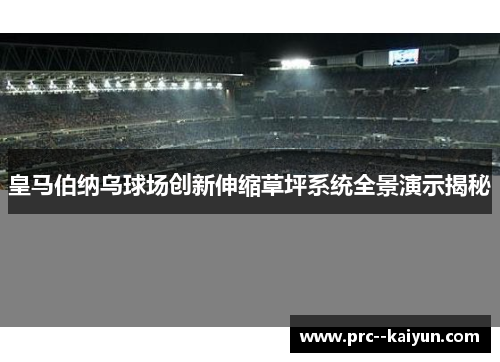 皇马伯纳乌球场创新伸缩草坪系统全景演示揭秘